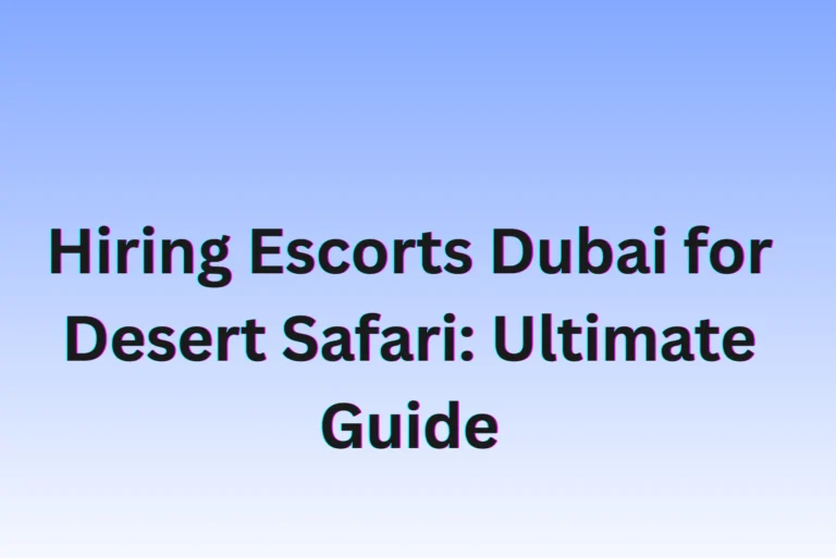 Hiring Escorts Dubai for Desert Safari: Ultimate Guide